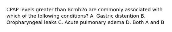 CPAP levels greater than 8cmh2o are commonly associated with which of the following conditions? A. Gastric distention B. Oropharyngeal leaks C. Acute pulmonary edema D. Both A and B