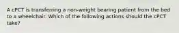 A cPCT is transferring a non-weight bearing patient from the bed to a wheelchair. Which of the following actions should the cPCT take?