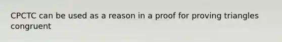 CPCTC can be used as a reason in a proof for proving triangles congruent