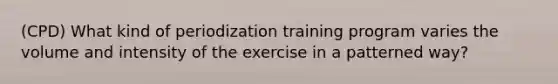 (CPD) What kind of periodization training program varies the volume and intensity of the exercise in a patterned way?