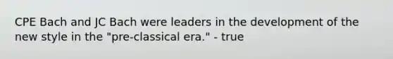 CPE Bach and JC Bach were leaders in the development of the new style in the "pre-classical era." - true