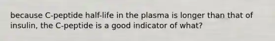 because C-peptide half-life in the plasma is longer than that of insulin, the C-peptide is a good indicator of what?