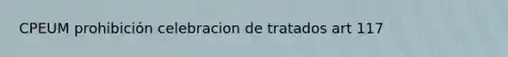 CPEUM prohibición celebracion de tratados art 117