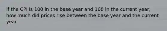 If the CPI is 100 in the base year and 108 in the current year, how much did prices rise between the base year and the current year