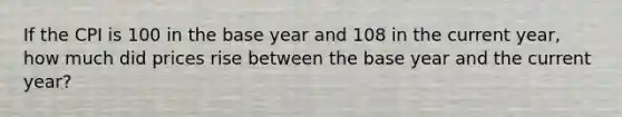 If the CPI is 100 in the base year and 108 in the current year, how much did prices rise between the base year and the current year?