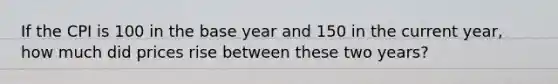 If the CPI is 100 in the base year and 150 in the current year, how much did prices rise between these two years?