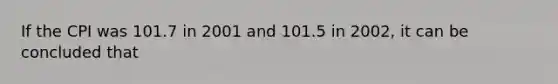 If the CPI was 101.7 in 2001 and 101.5 in 2002, it can be concluded that