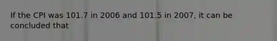 If the CPI was 101.7 in 2006 and 101.5 in 2007, it can be concluded that