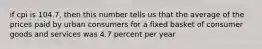 if cpi is 104.7, then this number tells us that the average of the prices paid by urban consumers for a fixed basket of consumer goods and services was 4.7 percent per year