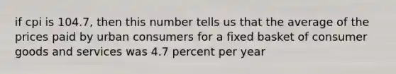 if cpi is 104.7, then this number tells us that the average of the prices paid by urban consumers for a fixed basket of consumer goods and services was 4.7 percent per year