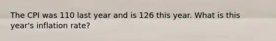The CPI was 110 last year and is 126 this year. What is this year's inflation rate?