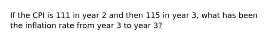 If the CPI is 111 in year 2 and then 115 in year 3, what has been the inflation rate from year 3 to year 3?