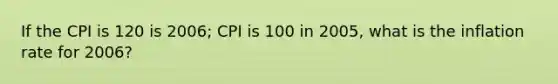 If the CPI is 120 is 2006; CPI is 100 in 2005, what is the inflation rate for 2006?