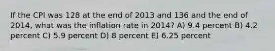 If the CPI was 128 at the end of 2013 and 136 and the end of 2014, what was the inflation rate in 2014? A) 9.4 percent B) 4.2 percent C) 5.9 percent D) 8 percent E) 6.25 percent