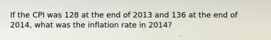 If the CPI was 128 at the end of 2013 and 136 at the end of 2014, what was the inflation rate in 2014?