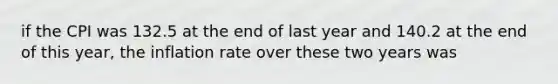 if the CPI was 132.5 at the end of last year and 140.2 at the end of this year, the inflation rate over these two years was