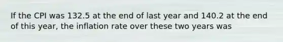 If the CPI was 132.5 at the end of last year and 140.2 at the end of this year, the inflation rate over these two years was
