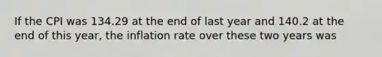 If the CPI was 134.29 at the end of last year and 140.2 at the end of this year, the inflation rate over these two years was