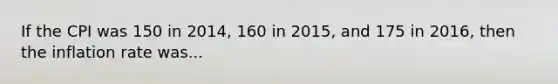 If the CPI was 150 in 2014, 160 in 2015, and 175 in 2016, then the inflation rate was...