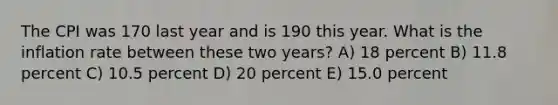 The CPI was 170 last year and is 190 this year. What is the inflation rate between these two years? A) 18 percent B) 11.8 percent C) 10.5 percent D) 20 percent E) 15.0 percent