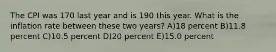 The CPI was 170 last year and is 190 this year. What is the inflation rate between these two years? A)18 percent B)11.8 percent C)10.5 percent D)20 percent E)15.0 percent