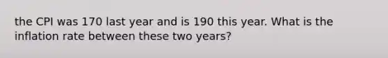 the CPI was 170 last year and is 190 this year. What is the inflation rate between these two years?