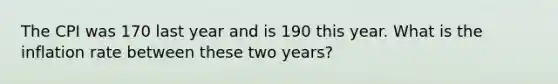 The CPI was 170 last year and is 190 this year. What is the inflation rate between these two years?