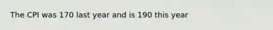 The CPI was 170 last year and is 190 this year