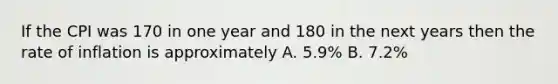 If the CPI was 170 in one year and 180 in the next years then the rate of inflation is approximately A. 5.9% B. 7.2%