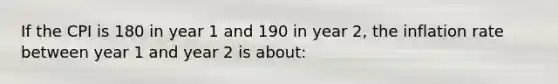 If the CPI is 180 in year 1 and 190 in year 2, the inflation rate between year 1 and year 2 is about: