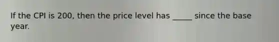 If the CPI is 200, then the price level has _____ since the base year.​