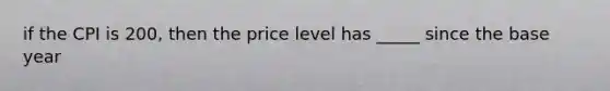 if the CPI is 200, then the price level has _____ since the base year