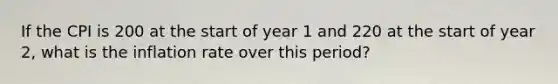 If the CPI is 200 at the start of year 1 and 220 at the start of year 2, what is the inflation rate over this period?