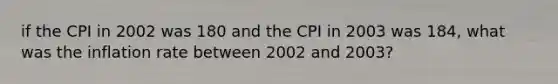 if the CPI in 2002 was 180 and the CPI in 2003 was 184, what was the inflation rate between 2002 and 2003?