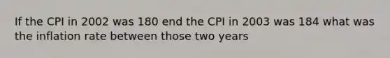 If the CPI in 2002 was 180 end the CPI in 2003 was 184 what was the inflation rate between those two years