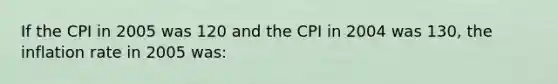 If the CPI in 2005 was 120 and the CPI in 2004 was 130, the inflation rate in 2005 was: