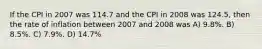 If the CPI in 2007 was 114.7 and the CPI in 2008 was 124.5, then the rate of inflation between 2007 and 2008 was A) 9.8%. B) 8.5%. C) 7.9%. D) 14.7%