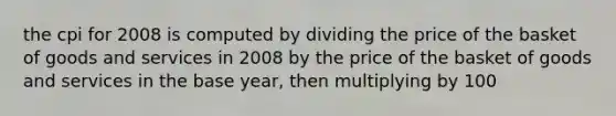 the cpi for 2008 is computed by dividing the price of the basket of goods and services in 2008 by the price of the basket of goods and services in the base year, then multiplying by 100