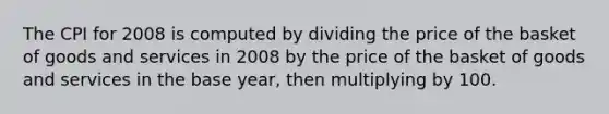 The CPI for 2008 is computed by dividing the price of the basket of goods and services in 2008 by the price of the basket of goods and services in the base year, then multiplying by 100.