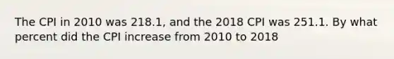 The CPI in 2010 was 218.1, and the 2018 CPI was 251.1. By what percent did the CPI increase from 2010 to 2018