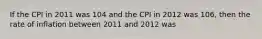 If the CPI in 2011 was 104 and the CPI in 2012 was 106, then the rate of inflation between 2011 and 2012 was