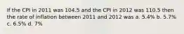 If the CPI in 2011 was 104.5 and the CPI in 2012 was 110.5 then the rate of inflation between 2011 and 2012 was a. 5.4% b. 5.7% c. 6.5% d. 7%