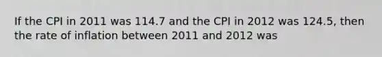 If the CPI in 2011 was 114.7 and the CPI in 2012 was 124.5, then the rate of inflation between 2011 and 2012 was