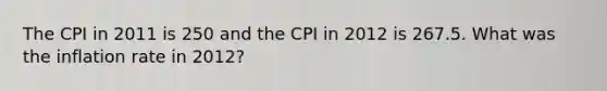 The CPI in 2011 is 250 and the CPI in 2012 is 267.5. What was the inflation rate in​ 2012?