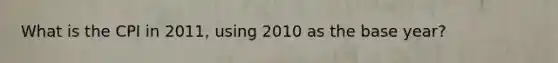 What is the CPI in 2011, using 2010 as the base year?