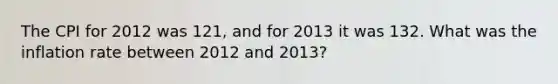 The CPI for 2012 was 121, and for 2013 it was 132. What was the inflation rate between 2012 and 2013?