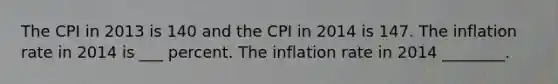 The CPI in 2013 is 140 and the CPI in 2014 is 147. The inflation rate in 2014 is ___ percent. The inflation rate in 2014 ________.