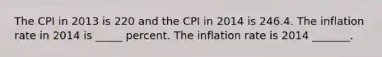 The CPI in 2013 is 220 and the CPI in 2014 is 246.4. The inflation rate in 2014 is _____ percent. The inflation rate is 2014 _______.