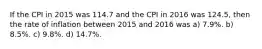 If the CPI in 2015 was 114.7 and the CPI in 2016 was 124.5, then the rate of inflation between 2015 and 2016 was a) 7.9%. b) 8.5%. c) 9.8%. d) 14.7%.