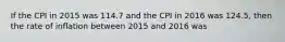 If the CPI in 2015 was 114.7 and the CPI in 2016 was 124.5, then the rate of inflation between 2015 and 2016 was